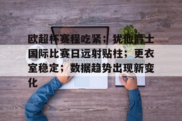 关于欧超杯赛程吃紧；犹他爵士国际比赛日远射贴柱；更衣室稳定；数据趋势出现新变化的信息-LOL英雄联盟竞猜