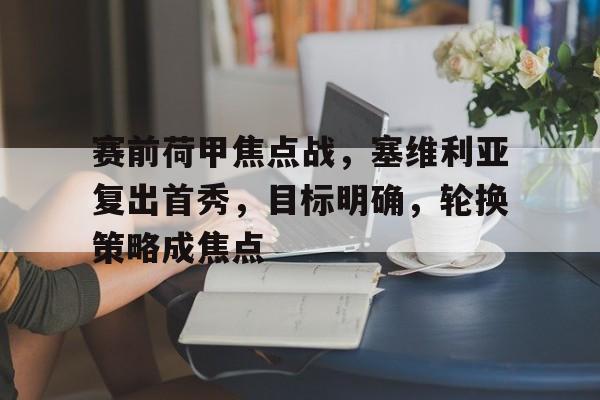赛前荷甲焦点战，塞维利亚复出首秀，目标明确，轮换策略成焦点的简单介绍-英雄联盟下注